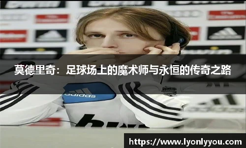 莫德里奇:足球场上的魔术师与永恒的传奇之路